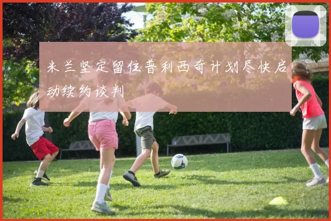 米兰坚定留住普利西奇计划尽快启动续约谈判
