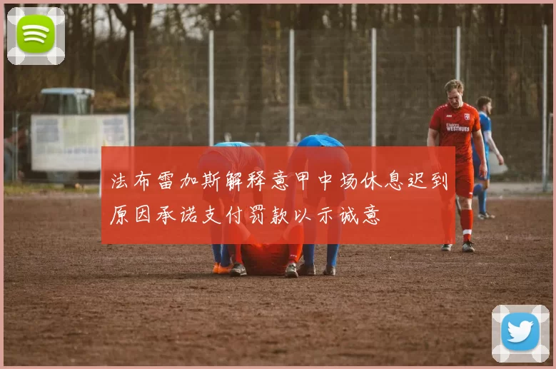 法布雷加斯解释意甲中场休息迟到原因承诺支付罚款以示诚意