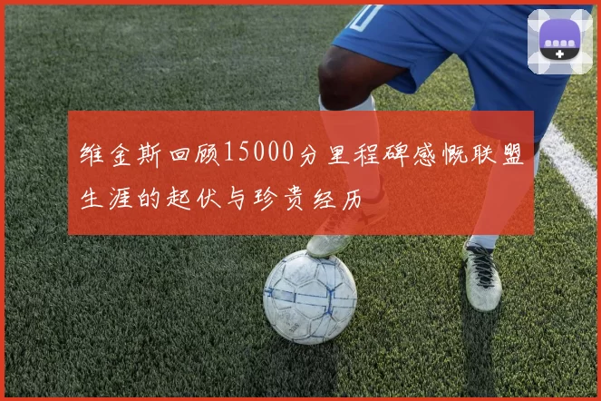 维金斯回顾15000分里程碑感慨联盟生涯的起伏与珍贵经历