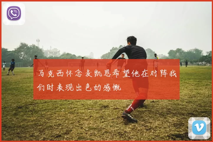 马克西怀念麦凯恩希望他在对阵我们时表现出色的感慨