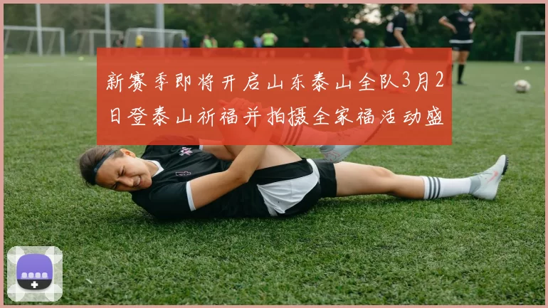 新赛季即将开启山东泰山全队3月2日登泰山祈福并拍摄全家福活动盛大举行