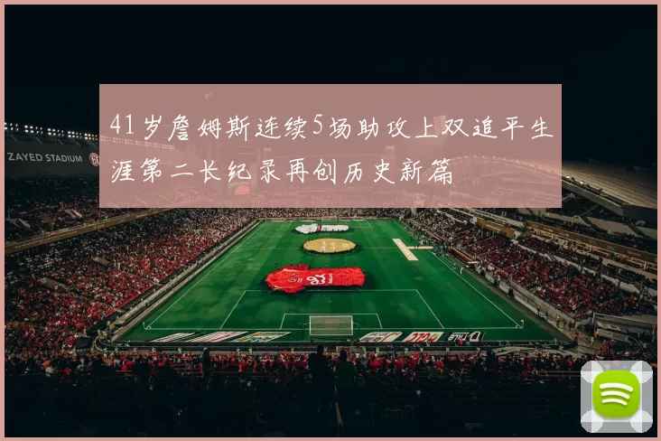 41岁詹姆斯连续5场助攻上双追平生涯第二长纪录再创历史新篇