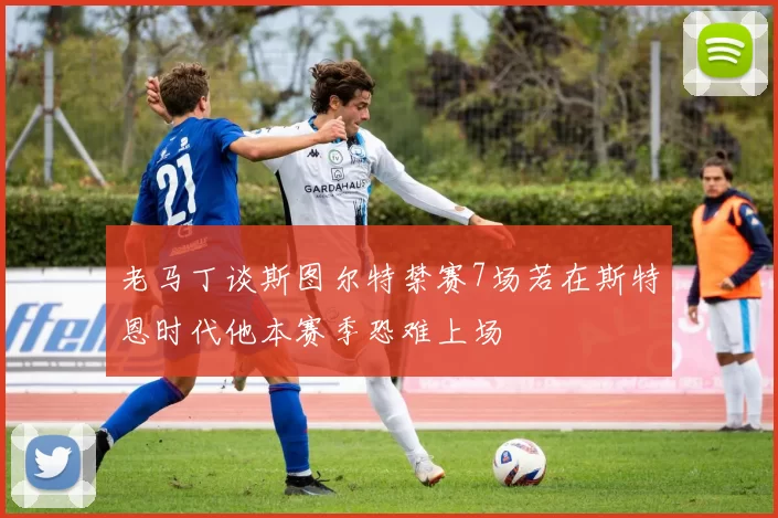 老马丁谈斯图尔特禁赛7场若在斯特恩时代他本赛季恐难上场
