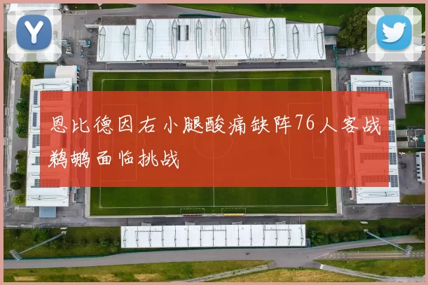 恩比德因右小腿酸痛缺阵76人客战鹈鹕面临挑战