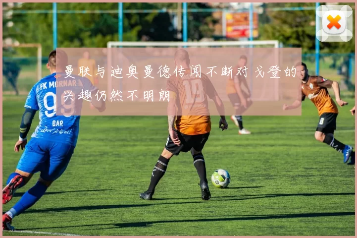 曼联与迪奥曼德传闻不断对戈登的兴趣仍然不明朗