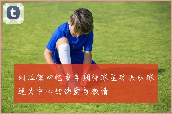 利拉德回忆童年期待球星对决以球迷为中心的热爱与激情