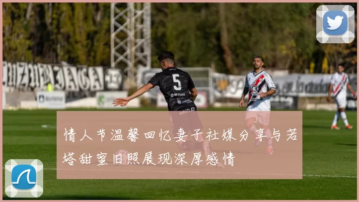 情人节温馨回忆妻子社媒分享与若塔甜蜜旧照展现深厚感情