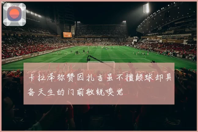 卡拉泽称赞因扎吉虽不擅颠球却具备天生的门前敏锐嗅觉