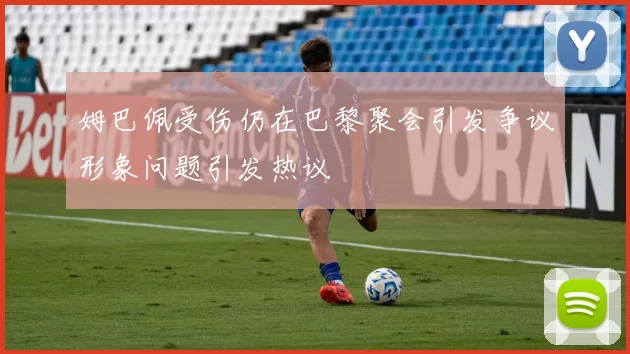 姆巴佩受伤仍在巴黎聚会引发争议形象问题引发热议