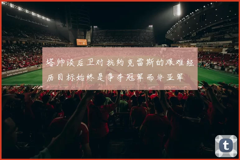 塔帅谈后卫对抗约克雷斯的艰难经历目标始终是争夺冠军而非亚军