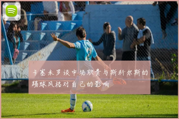 卡塞米罗谈中场职责与斯科尔斯的踢球风格对自己的影响