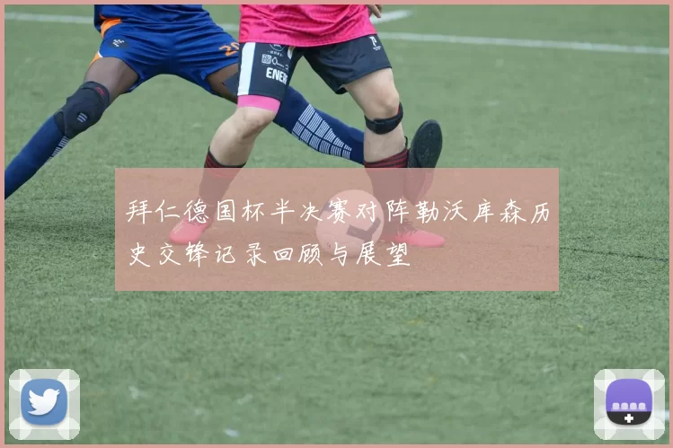 拜仁德国杯半决赛对阵勒沃库森历史交锋记录回顾与展望
