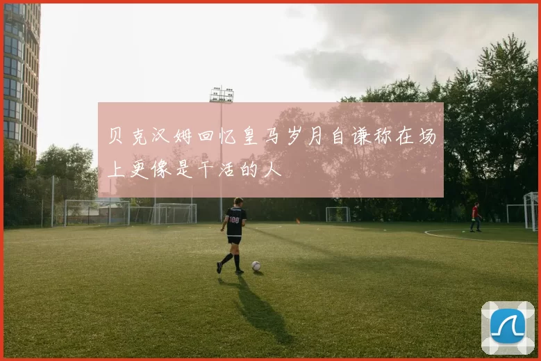 贝克汉姆回忆皇马岁月自谦称在场上更像是干活的人