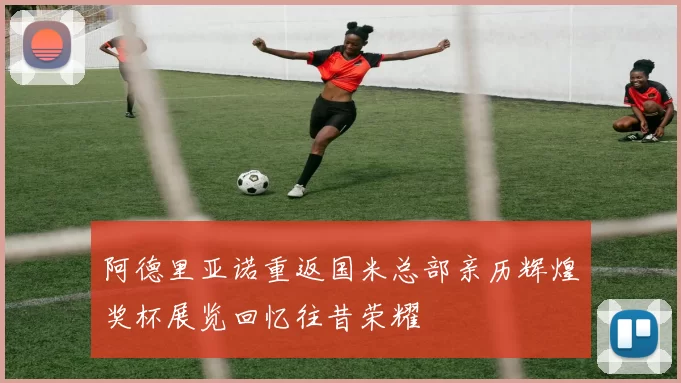 阿德里亚诺重返国米总部亲历辉煌奖杯展览回忆往昔荣耀