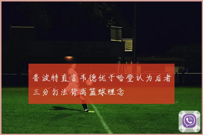 香波特直言韦德优于哈登认为后者三分打法背离篮球理念