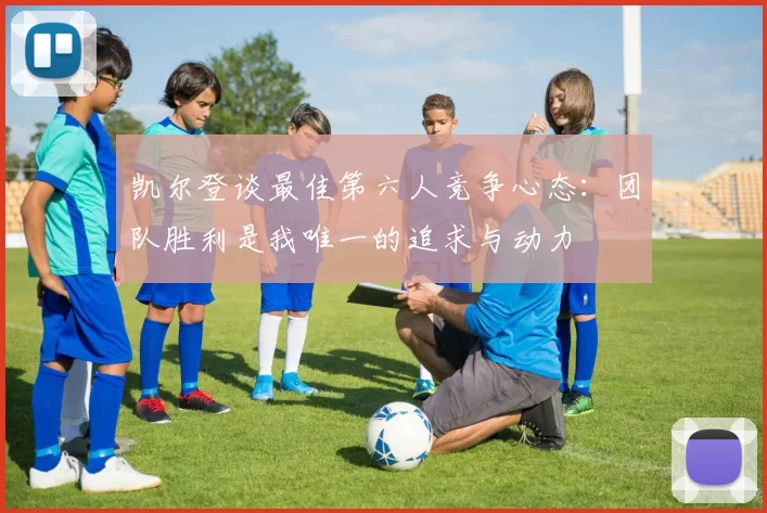 凯尔登谈最佳第六人竞争心态：团队胜利是我唯一的追求与动力